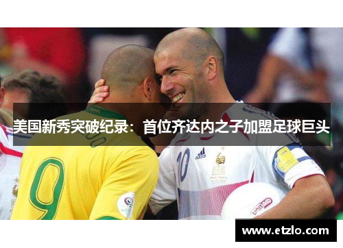 美国新秀突破纪录：首位齐达内之子加盟足球巨头