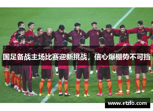 国足备战主场比赛迎新挑战，信心爆棚势不可挡